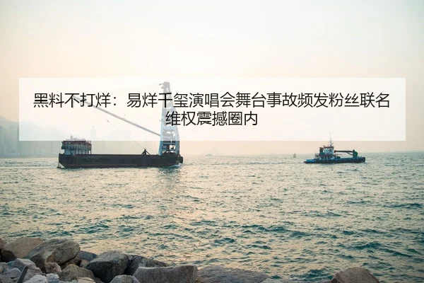 黑料不打烊：易烊千玺演唱会舞台事故频发粉丝联名维权震撼圈内